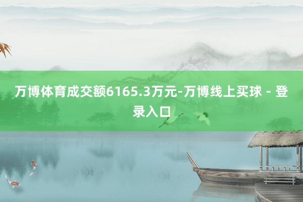 万博体育成交额6165.3万元-万博线上买球 - 登录入口