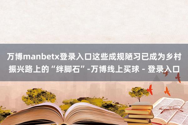 万博manbetx登录入口这些成规陋习已成为乡村振兴路上的“绊脚石”-万博线上买球 - 登录入口