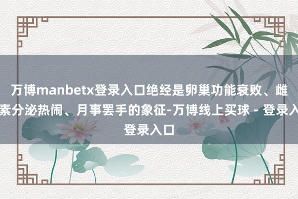 万博manbetx登录入口绝经是卵巢功能衰败、雌激素分泌热闹、月事罢手的象征-万博线上买球 - 登录入口