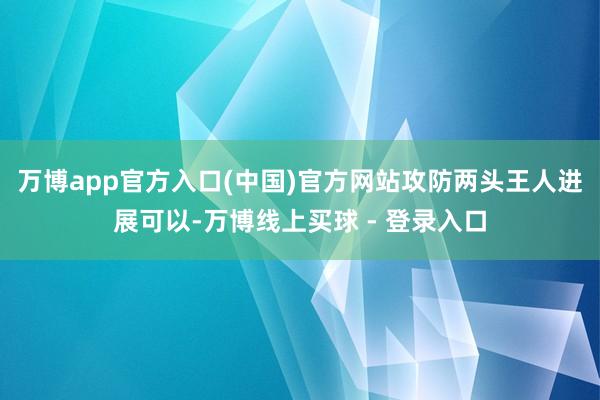 万博app官方入口(中国)官方网站攻防两头王人进展可以-万博线上买球 - 登录入口