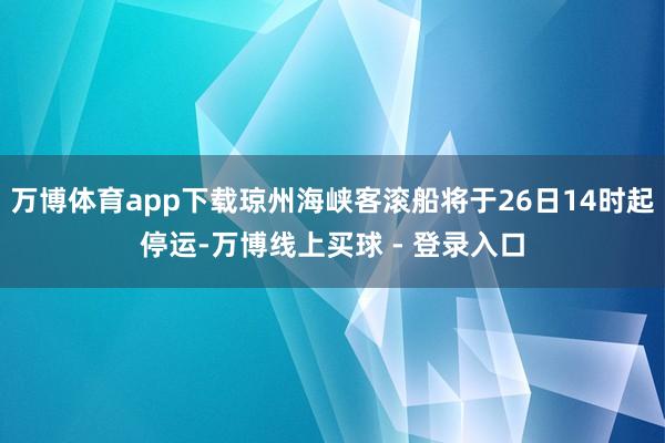 万博体育app下载琼州海峡客滚船将于26日14时起停运-万博线上买球 - 登录入口