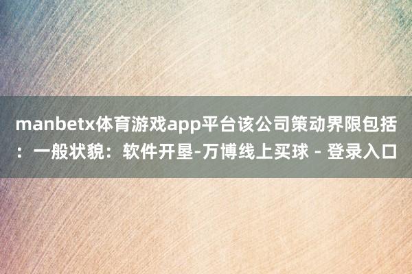 manbetx体育游戏app平台该公司策动界限包括：一般状貌：软件开垦-万博线上买球 - 登录入口