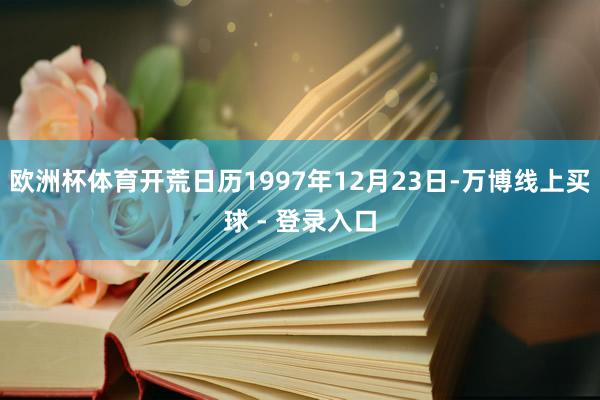 欧洲杯体育开荒日历1997年12月23日-万博线上买球 - 登录入口