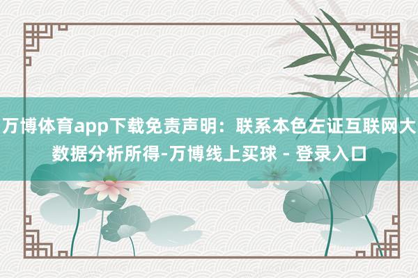 万博体育app下载免责声明：联系本色左证互联网大数据分析所得-万博线上买球 - 登录入口