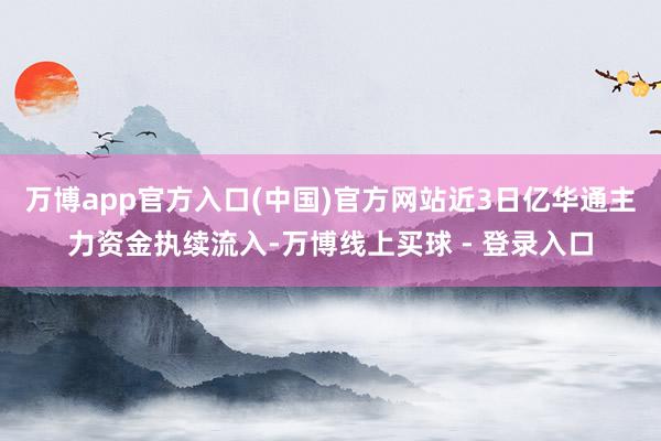 万博app官方入口(中国)官方网站近3日亿华通主力资金执续流入-万博线上买球 - 登录入口