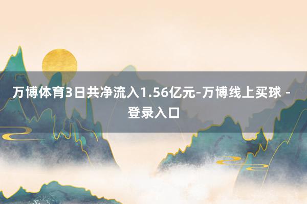 万博体育3日共净流入1.56亿元-万博线上买球 - 登录入口