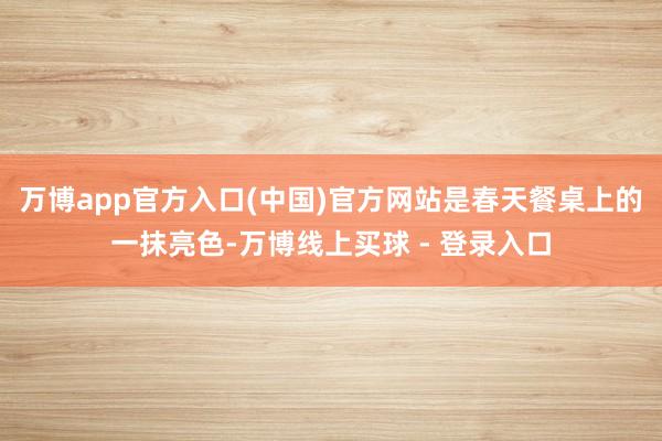 万博app官方入口(中国)官方网站是春天餐桌上的一抹亮色-万博线上买球 - 登录入口