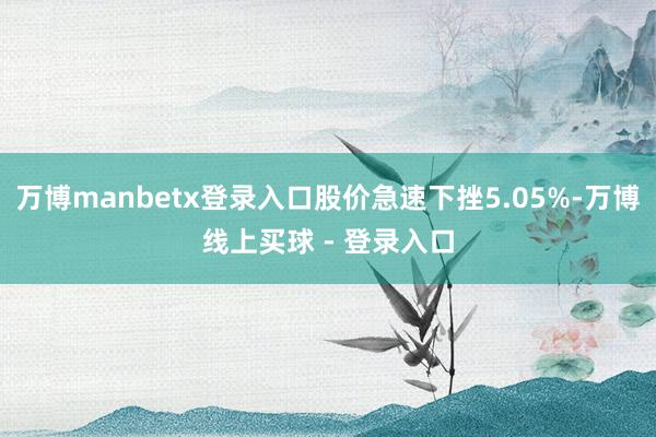 万博manbetx登录入口股价急速下挫5.05%-万博线上买球 - 登录入口