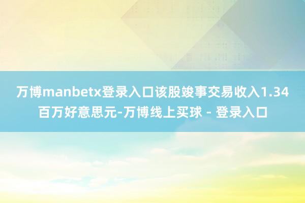 万博manbetx登录入口该股竣事交易收入1.34百万好意思元-万博线上买球 - 登录入口
