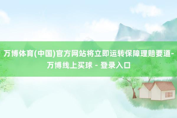 万博体育(中国)官方网站将立即运转保障理赔要道-万博线上买球 - 登录入口