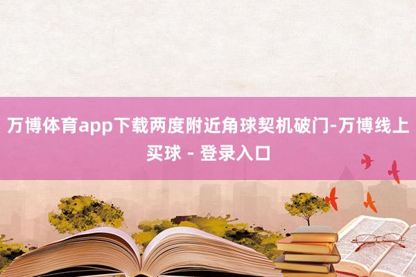 万博体育app下载两度附近角球契机破门-万博线上买球 - 登录入口