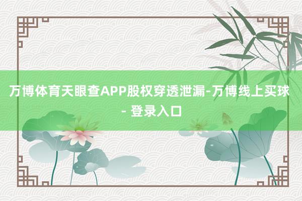 万博体育天眼查APP股权穿透泄漏-万博线上买球 - 登录入口