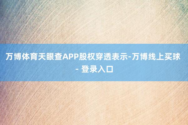 万博体育天眼查APP股权穿透表示-万博线上买球 - 登录入口
