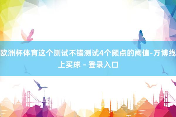 欧洲杯体育这个测试不错测试4个频点的阈值-万博线上买球 - 登录入口