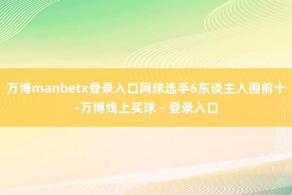 万博manbetx登录入口网球选手6东谈主入围前十-万博线上买球 - 登录入口