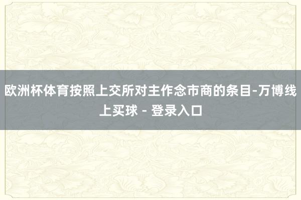 欧洲杯体育按照上交所对主作念市商的条目-万博线上买球 - 登录入口