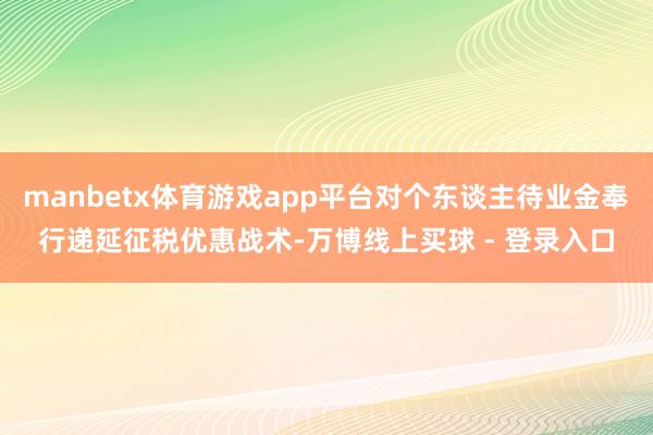 manbetx体育游戏app平台对个东谈主待业金奉行递延征税优惠战术-万博线上买球 - 登录入口