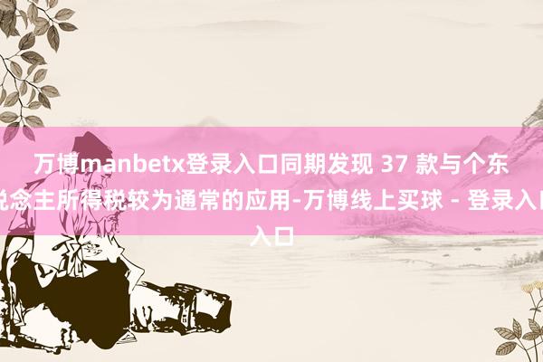 万博manbetx登录入口同期发现 37 款与个东说念主所得税较为通常的应用-万博线上买球 - 登录入口