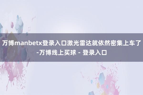 万博manbetx登录入口激光雷达就依然密集上车了-万博线上买球 - 登录入口