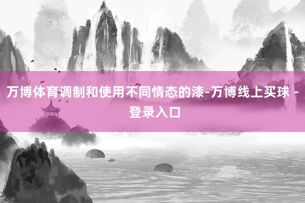 万博体育调制和使用不同情态的漆-万博线上买球 - 登录入口