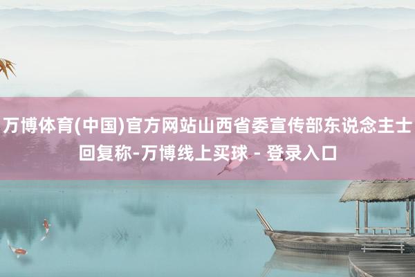 万博体育(中国)官方网站山西省委宣传部东说念主士回复称-万博线上买球 - 登录入口