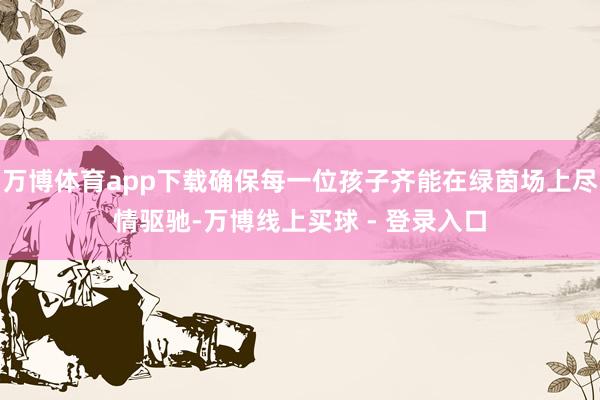 万博体育app下载确保每一位孩子齐能在绿茵场上尽情驱驰-万博线上买球 - 登录入口