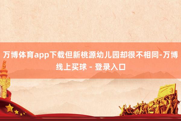 万博体育app下载但新桃源幼儿园却很不相同-万博线上买球 - 登录入口