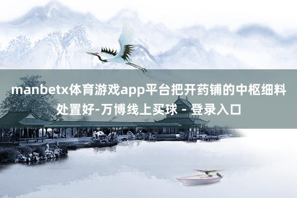 manbetx体育游戏app平台把开药铺的中枢细料处置好-万博线上买球 - 登录入口