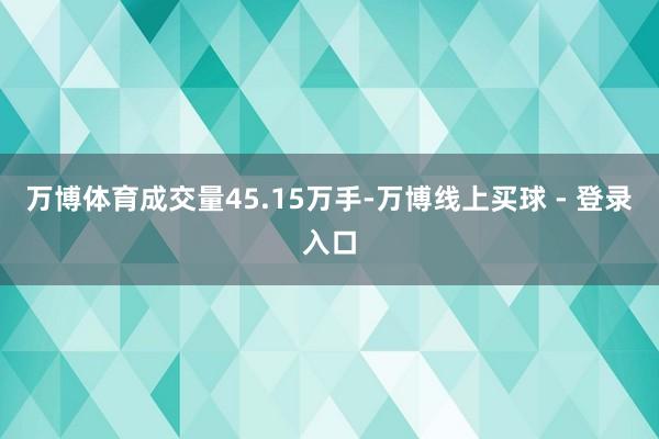 万博体育成交量45.15万手-万博线上买球 - 登录入口