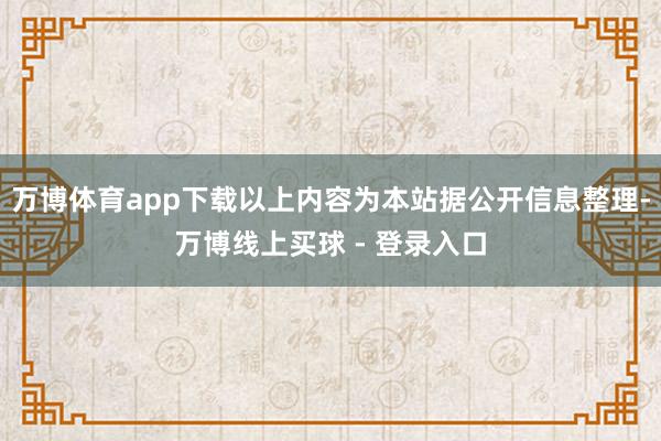 万博体育app下载以上内容为本站据公开信息整理-万博线上买球 - 登录入口