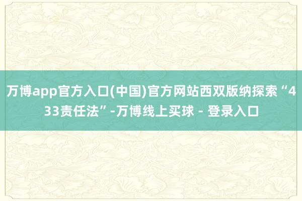 万博app官方入口(中国)官方网站西双版纳探索“433责任法”-万博线上买球 - 登录入口