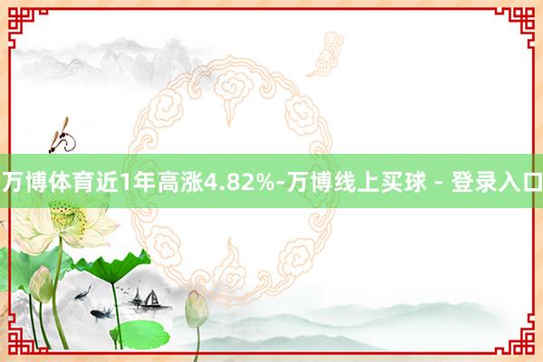 万博体育近1年高涨4.82%-万博线上买球 - 登录入口