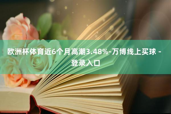 欧洲杯体育近6个月高潮3.48%-万博线上买球 - 登录入口