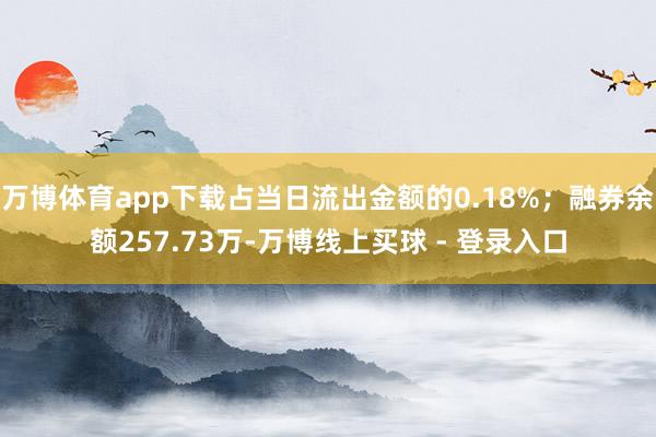 万博体育app下载占当日流出金额的0.18%；融券余额257.73万-万博线上买球 - 登录入口
