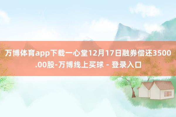 万博体育app下载一心堂12月17日融券偿还3500.00股-万博线上买球 - 登录入口