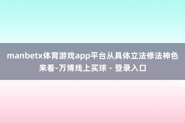 manbetx体育游戏app平台　　从具体立法修法神色来看-万博线上买球 - 登录入口