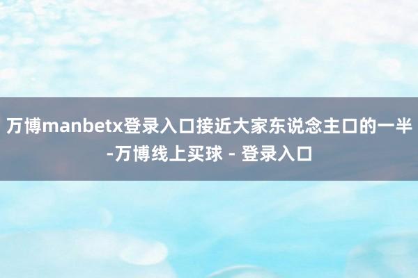 万博manbetx登录入口接近大家东说念主口的一半-万博线上买球 - 登录入口