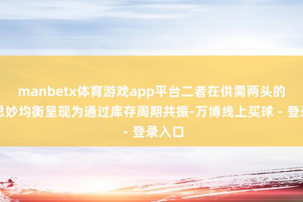 manbetx体育游戏app平台二者在供需两头的好意思妙均衡呈现为通过库存周期共振-万博线上买球 - 登录入口