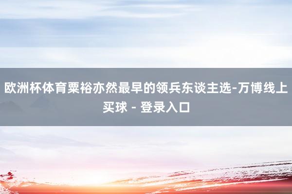 欧洲杯体育粟裕亦然最早的领兵东谈主选-万博线上买球 - 登录入口