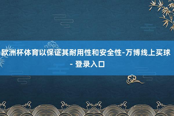 欧洲杯体育以保证其耐用性和安全性-万博线上买球 - 登录入口