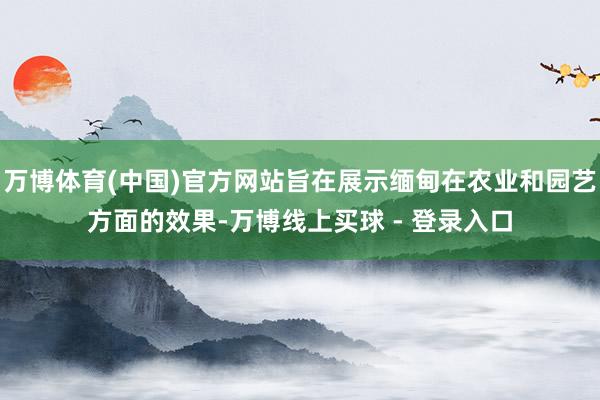 万博体育(中国)官方网站旨在展示缅甸在农业和园艺方面的效果-万博线上买球 - 登录入口