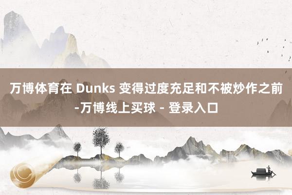 万博体育在 Dunks 变得过度充足和不被炒作之前-万博线上买球 - 登录入口