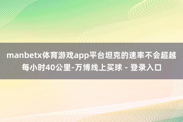 manbetx体育游戏app平台坦克的速率不会超越每小时40公里-万博线上买球 - 登录入口