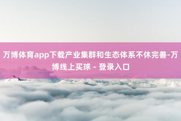 万博体育app下载产业集群和生态体系不休完善-万博线上买球 - 登录入口