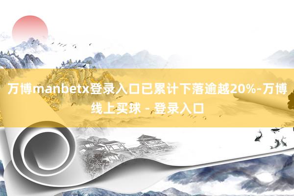 万博manbetx登录入口已累计下落逾越20%-万博线上买球 - 登录入口