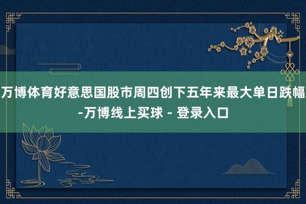 万博体育好意思国股市周四创下五年来最大单日跌幅-万博线上买球 - 登录入口