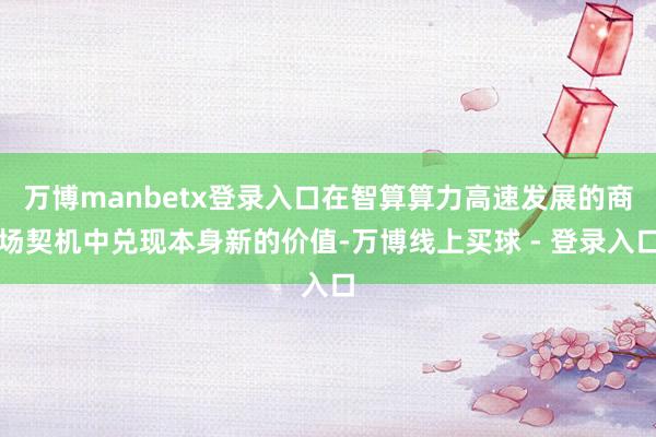万博manbetx登录入口在智算算力高速发展的商场契机中兑现本身新的价值-万博线上买球 - 登录入口