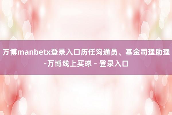 万博manbetx登录入口历任沟通员、基金司理助理-万博线上买球 - 登录入口