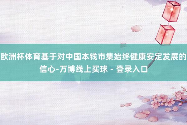 欧洲杯体育基于对中国本钱市集始终健康安定发展的信心-万博线上买球 - 登录入口