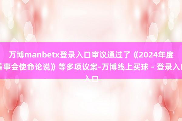 万博manbetx登录入口审议通过了《2024年度董事会使命论说》等多项议案-万博线上买球 - 登录入口
